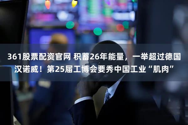 361股票配资官网 积蓄26年能量，一举超过德国汉诺威！第25届工博会要秀中国工业“肌肉”