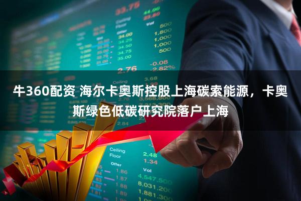牛360配资 海尔卡奥斯控股上海碳索能源，卡奥斯绿色低碳研究院落户上海
