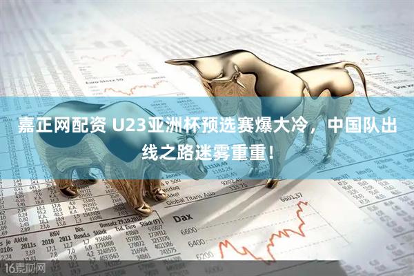 嘉正网配资 U23亚洲杯预选赛爆大冷，中国队出线之路迷雾重重！