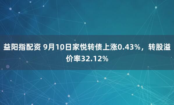 益阳指配资 9月10日家悦转债上涨0.43%，转股溢价率32.12%