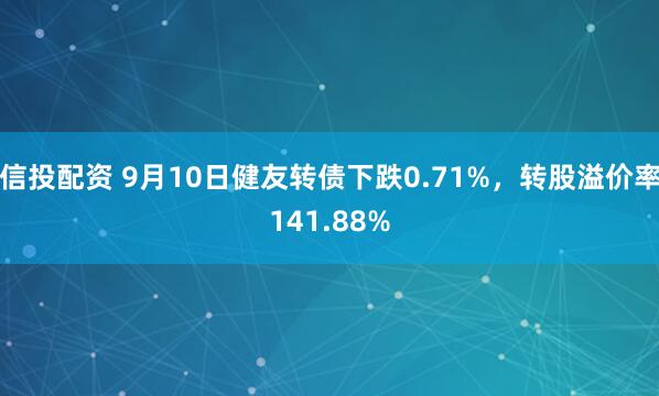 信投配资 9月10日健友转债下跌0.71%，转股溢价率141.88%