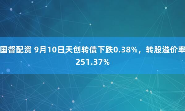 国督配资 9月10日天创转债下跌0.38%，转股溢价率251.37%