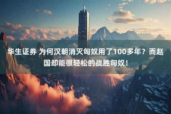 华生证券 为何汉朝消灭匈奴用了100多年？而赵国却能很轻松的战胜匈奴！
