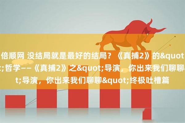 倍顺网 没结局就是最好的结局？《真捕2》的"我坑我自己"哲学——《真捕2》之"导演，你出来我们聊聊"终极吐槽篇