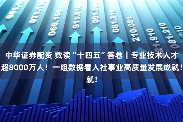 中华证券配资 数读“十四五”答卷丨专业技术人才超8000万人！一组数据看人社事业高质量发展成就！