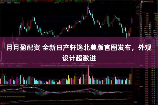 月月盈配资 全新日产轩逸北美版官图发布，外观设计超激进