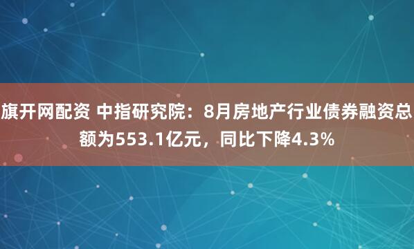旗开网配资 中指研究院：8月房地产行业债券融资总额为553.1亿元，同比下降4.3%
