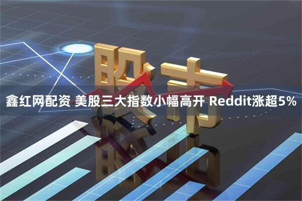 鑫红网配资 美股三大指数小幅高开 Reddit涨超5%