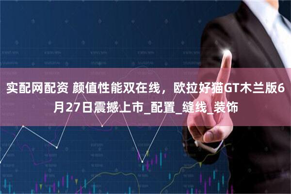 实配网配资 颜值性能双在线，欧拉好猫GT木兰版6月27日震撼上市_配置_缝线_装饰