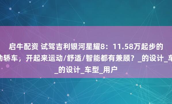 启牛配资 试驾吉利银河星耀8：11.58万起步的B+级混动轿车，开起来运动/舒适/智能都有兼顾？_的设计_车型_用户