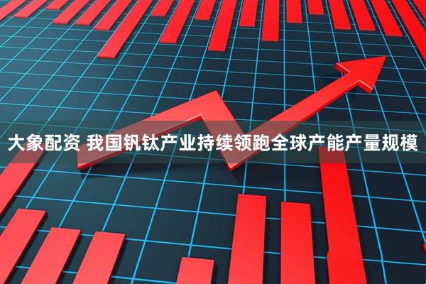 大象配资 我国钒钛产业持续领跑全球产能产量规模