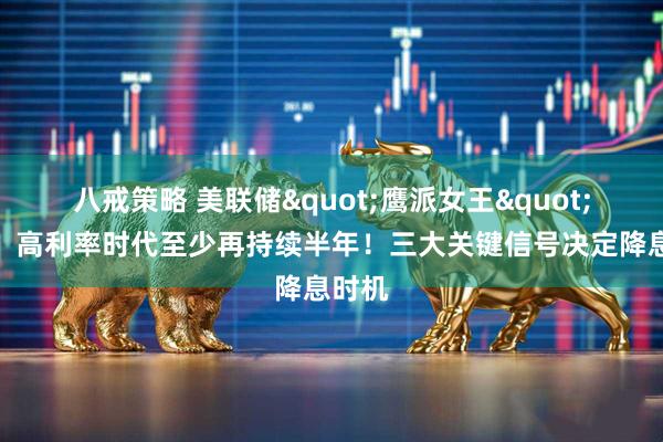 八戒策略 美联储"鹰派女王"放话：高利率时代至少再持续半年！三大关键信号决定降息时机