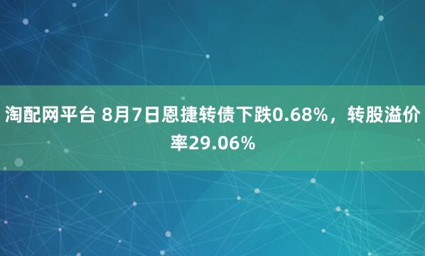 淘配网平台 8月7日恩捷转债下跌0.68%，转股溢价率29.06%