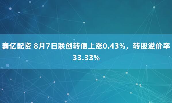鑫亿配资 8月7日联创转债上涨0.43%，转股溢价率33.33%