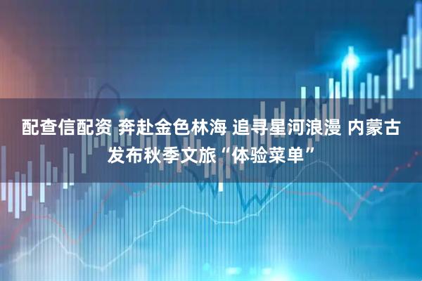 配查信配资 奔赴金色林海 追寻星河浪漫 内蒙古发布秋季文旅“体验菜单”