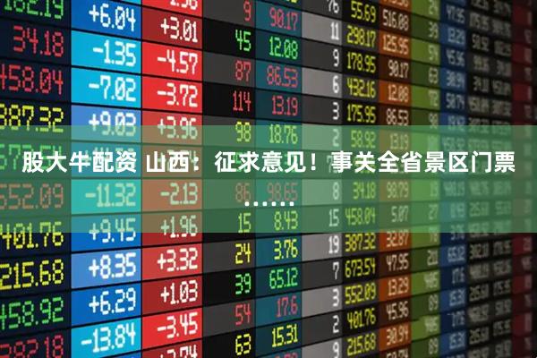 股大牛配资 山西：征求意见！事关全省景区门票……