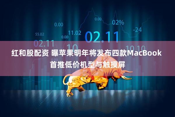 红和股配资 曝苹果明年将发布四款MacBook 首推低价机型与触摸屏