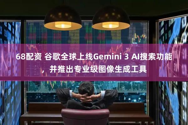 68配资 谷歌全球上线Gemini 3 AI搜索功能，并推出专业级图像生成工具