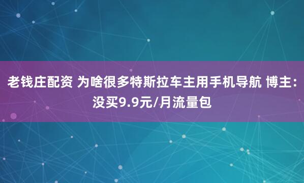 老钱庄配资 为啥很多特斯拉车主用手机导航 博主：没买9.9元/月流量包