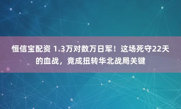 恒信宝配资 1.3万对数万日军！这场死守22天的血战，竟成扭转华北战局关键
