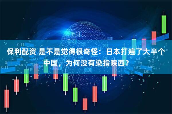 保利配资 是不是觉得很奇怪：日本打遍了大半个中国，为何没有染指陕西？