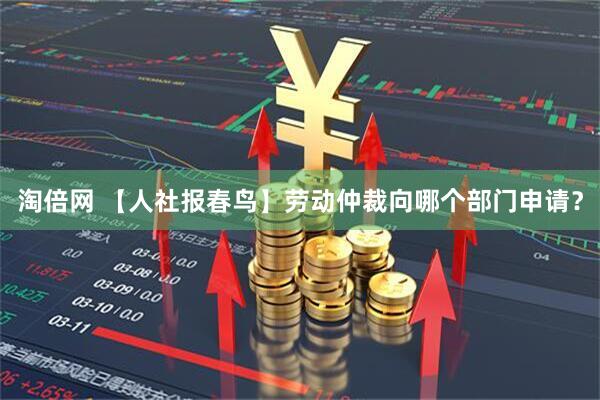 淘倍网 【人社报春鸟】劳动仲裁向哪个部门申请？